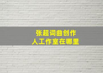 张超词曲创作人工作室在哪里