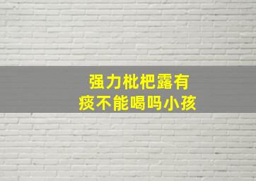 强力枇杷露有痰不能喝吗小孩