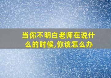 当你不明白老师在说什么的时候,你该怎么办