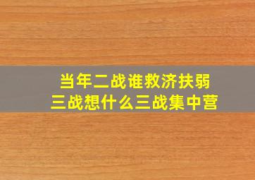 当年二战谁救济扶弱三战想什么三战集中营