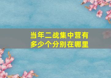 当年二战集中营有多少个分别在哪里