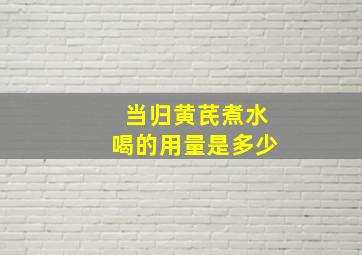 当归黄芪煮水喝的用量是多少