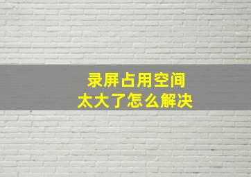 录屏占用空间太大了怎么解决