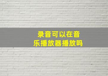 录音可以在音乐播放器播放吗