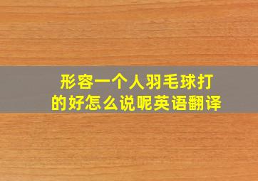 形容一个人羽毛球打的好怎么说呢英语翻译