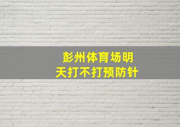 彭州体育场明天打不打预防针