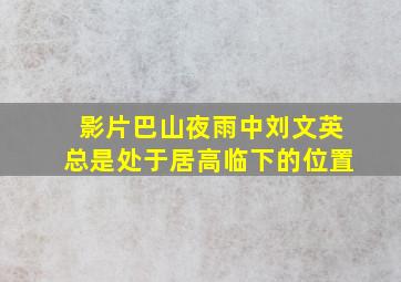 影片巴山夜雨中刘文英总是处于居高临下的位置