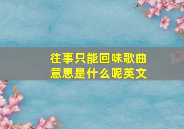 往事只能回味歌曲意思是什么呢英文