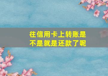 往信用卡上转账是不是就是还款了呢