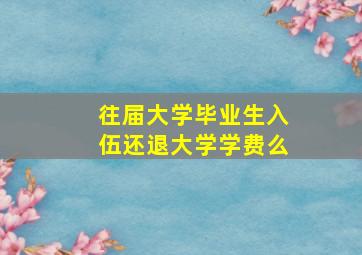 往届大学毕业生入伍还退大学学费么