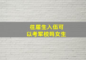 往届生入伍可以考军校吗女生