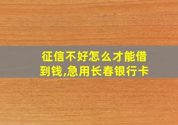 征信不好怎么才能借到钱,急用长春银行卡