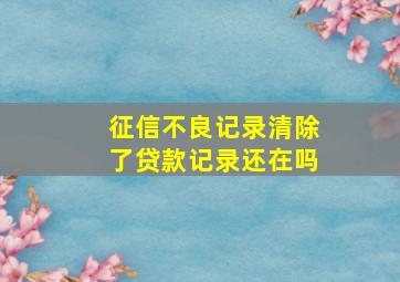 征信不良记录清除了贷款记录还在吗