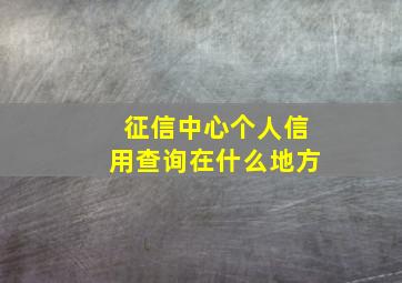 征信中心个人信用查询在什么地方