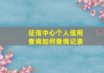 征信中心个人信用查询如何查询记录