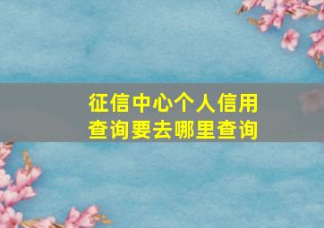 征信中心个人信用查询要去哪里查询