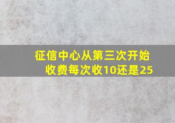 征信中心从第三次开始收费每次收10还是25