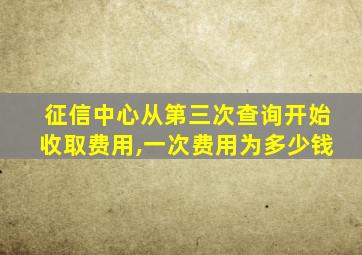 征信中心从第三次查询开始收取费用,一次费用为多少钱