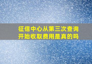 征信中心从第三次查询开始收取费用是真的吗