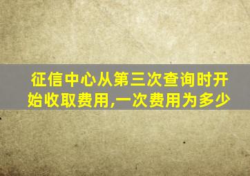 征信中心从第三次查询时开始收取费用,一次费用为多少