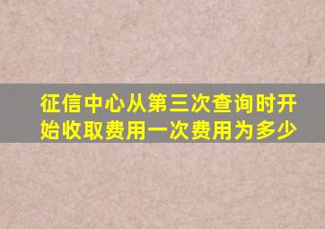 征信中心从第三次查询时开始收取费用一次费用为多少