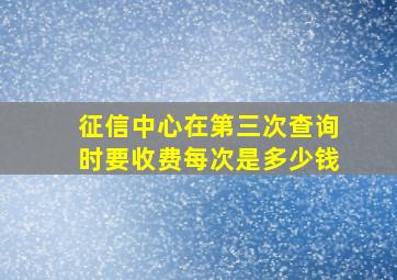 征信中心在第三次查询时要收费每次是多少钱