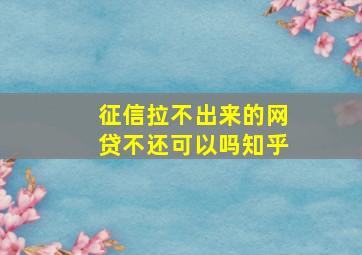 征信拉不出来的网贷不还可以吗知乎