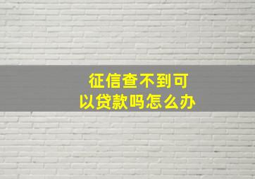 征信查不到可以贷款吗怎么办