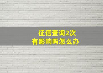 征信查询2次有影响吗怎么办