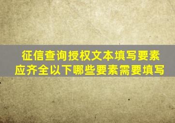 征信查询授权文本填写要素应齐全以下哪些要素需要填写
