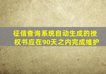 征信查询系统自动生成的授权书应在90天之内完成维护