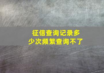 征信查询记录多少次频繁查询不了