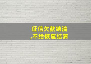 征信欠款结清,不给恢复结清