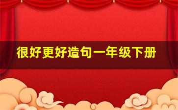 很好更好造句一年级下册