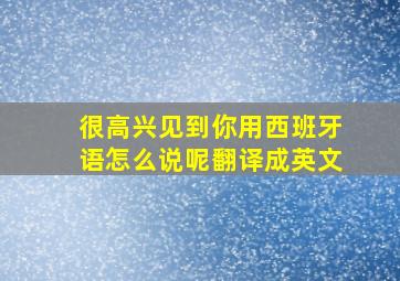 很高兴见到你用西班牙语怎么说呢翻译成英文