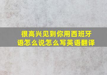 很高兴见到你用西班牙语怎么说怎么写英语翻译