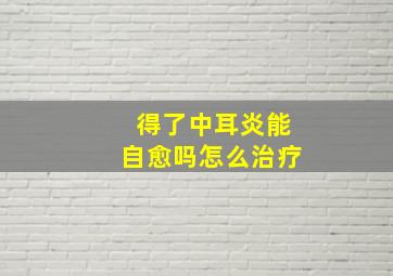 得了中耳炎能自愈吗怎么治疗