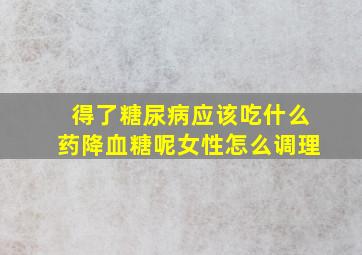 得了糖尿病应该吃什么药降血糖呢女性怎么调理