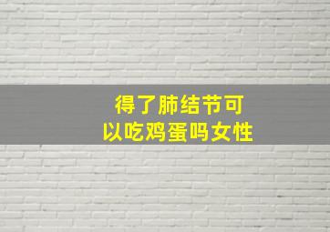 得了肺结节可以吃鸡蛋吗女性