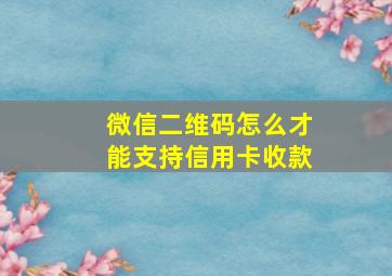 微信二维码怎么才能支持信用卡收款