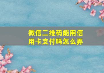 微信二维码能用信用卡支付吗怎么弄