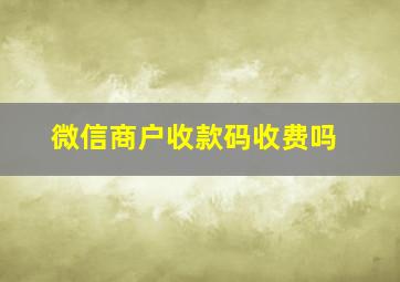 微信商户收款码收费吗