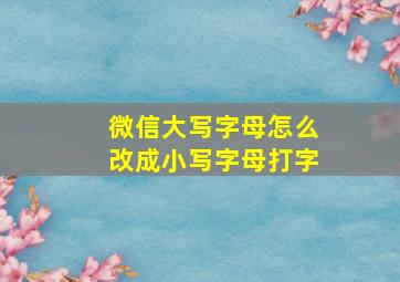 微信大写字母怎么改成小写字母打字