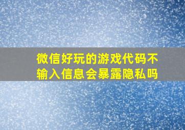 微信好玩的游戏代码不输入信息会暴露隐私吗