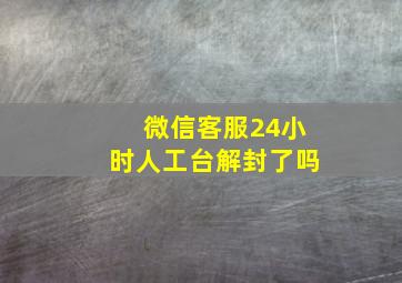 微信客服24小时人工台解封了吗