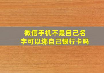 微信手机不是自己名字可以绑自己银行卡吗