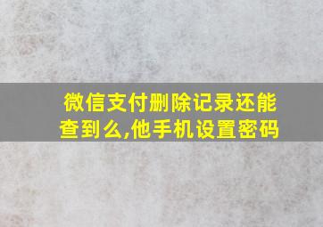 微信支付删除记录还能查到么,他手机设置密码