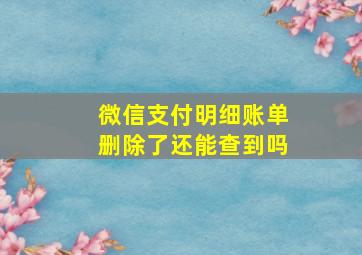 微信支付明细账单删除了还能查到吗