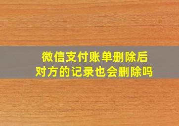 微信支付账单删除后对方的记录也会删除吗