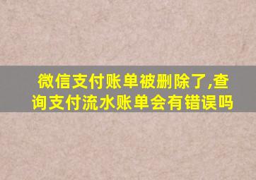 微信支付账单被删除了,查询支付流水账单会有错误吗